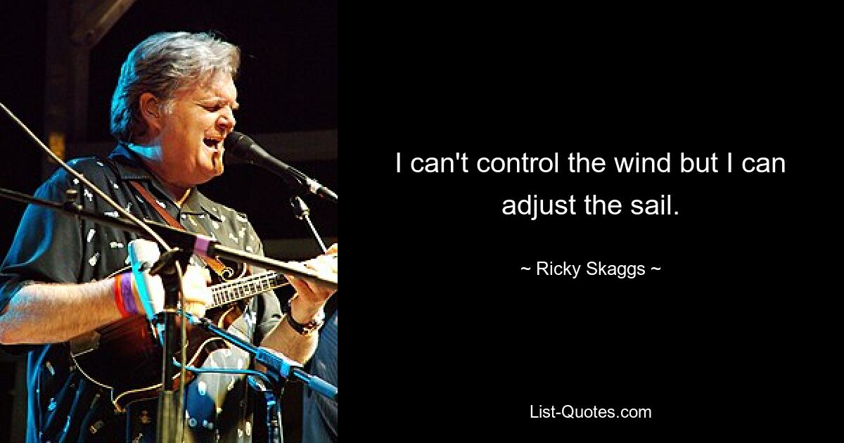 I can't control the wind but I can adjust the sail. — © Ricky Skaggs