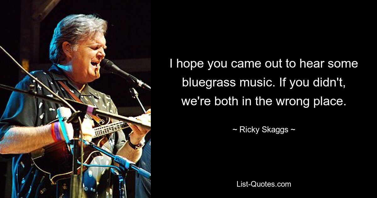 I hope you came out to hear some bluegrass music. If you didn't, we're both in the wrong place. — © Ricky Skaggs