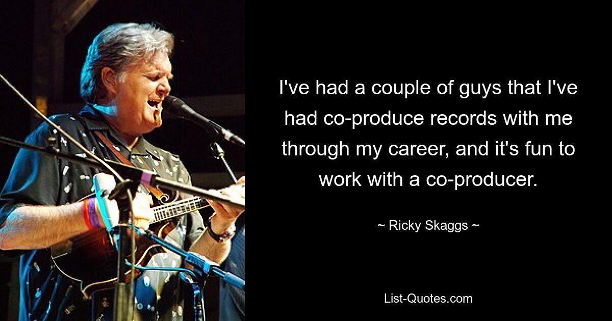 I've had a couple of guys that I've had co-produce records with me through my career, and it's fun to work with a co-producer. — © Ricky Skaggs