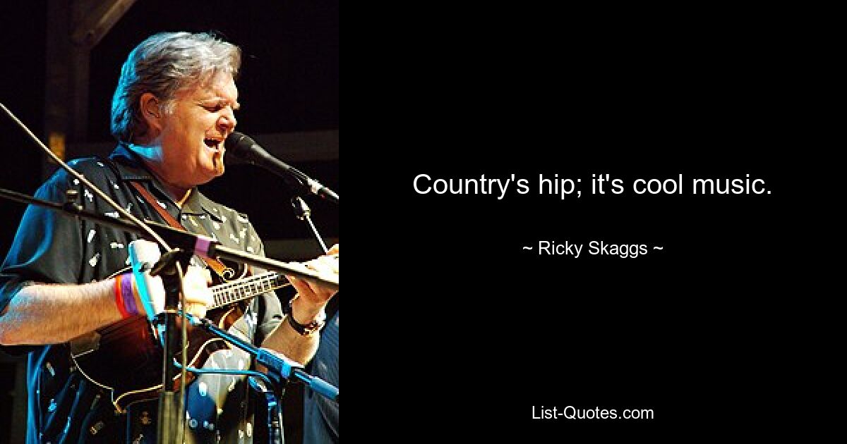 Country's hip; it's cool music. — © Ricky Skaggs