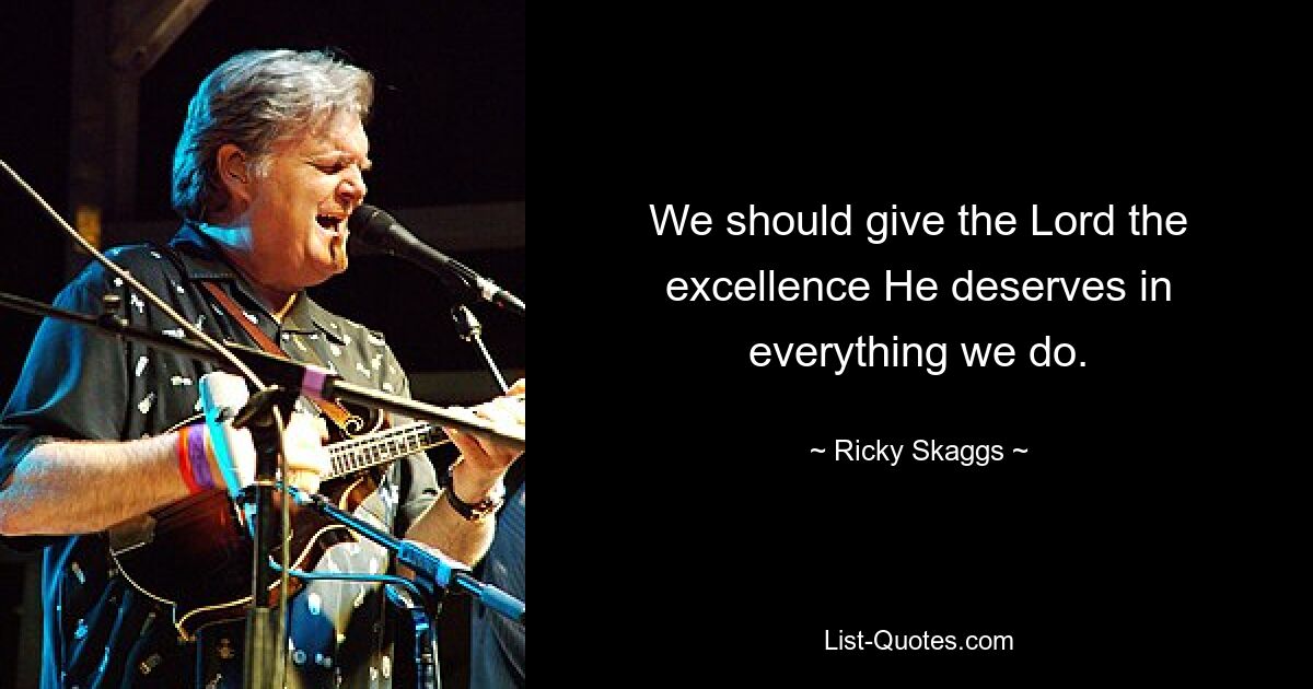 We should give the Lord the excellence He deserves in everything we do. — © Ricky Skaggs