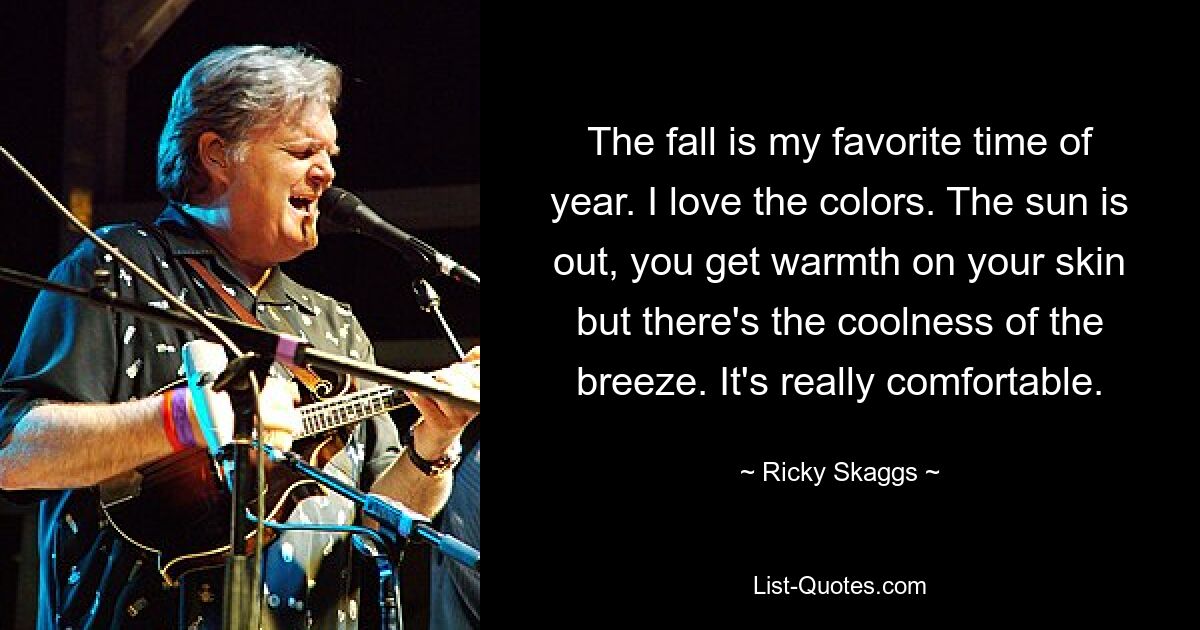 The fall is my favorite time of year. I love the colors. The sun is out, you get warmth on your skin but there's the coolness of the breeze. It's really comfortable. — © Ricky Skaggs