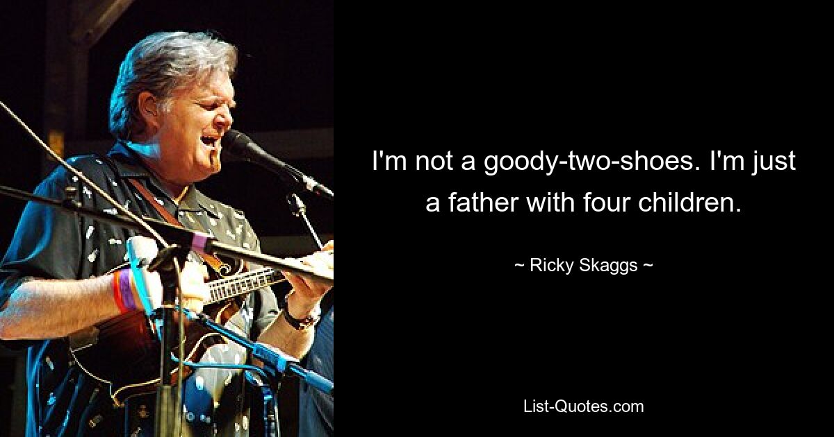 I'm not a goody-two-shoes. I'm just a father with four children. — © Ricky Skaggs