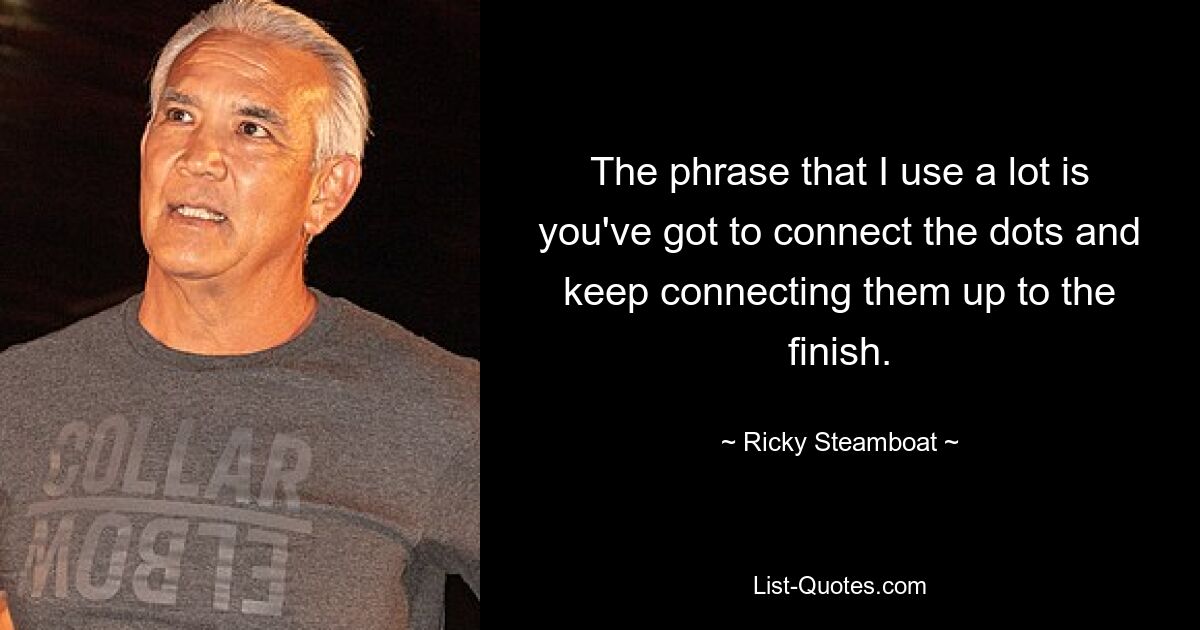 The phrase that I use a lot is you've got to connect the dots and keep connecting them up to the finish. — © Ricky Steamboat