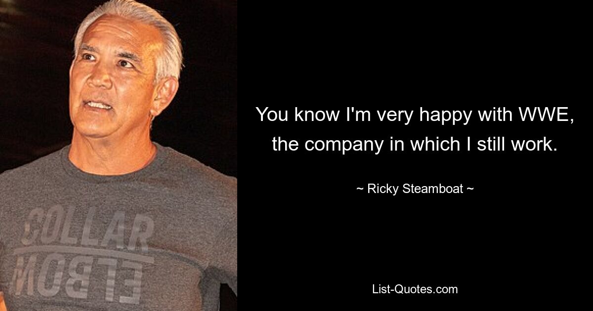 You know I'm very happy with WWE, the company in which I still work. — © Ricky Steamboat