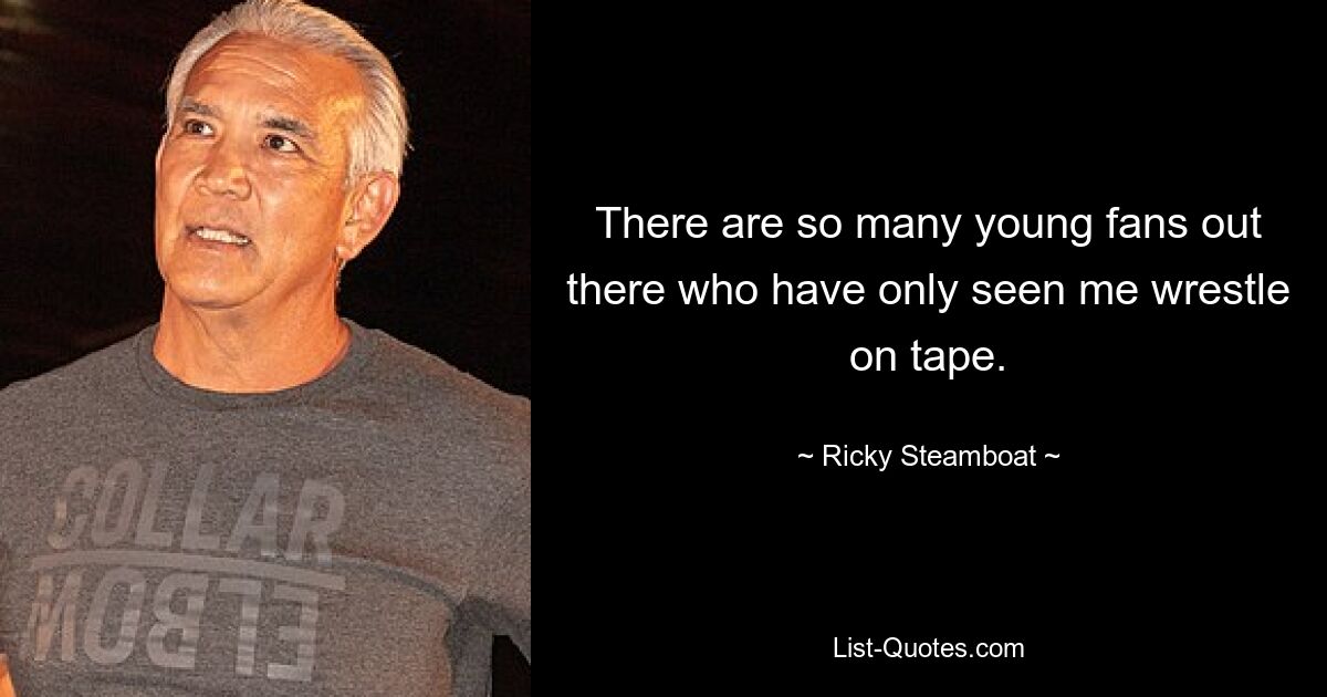 There are so many young fans out there who have only seen me wrestle on tape. — © Ricky Steamboat