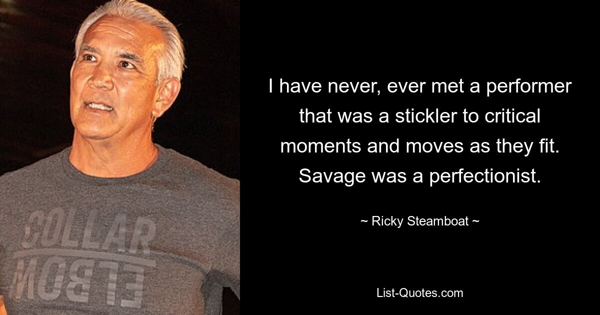 I have never, ever met a performer that was a stickler to critical moments and moves as they fit. Savage was a perfectionist. — © Ricky Steamboat