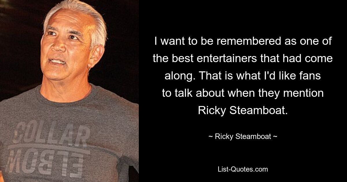 I want to be remembered as one of the best entertainers that had come along. That is what I'd like fans to talk about when they mention Ricky Steamboat. — © Ricky Steamboat