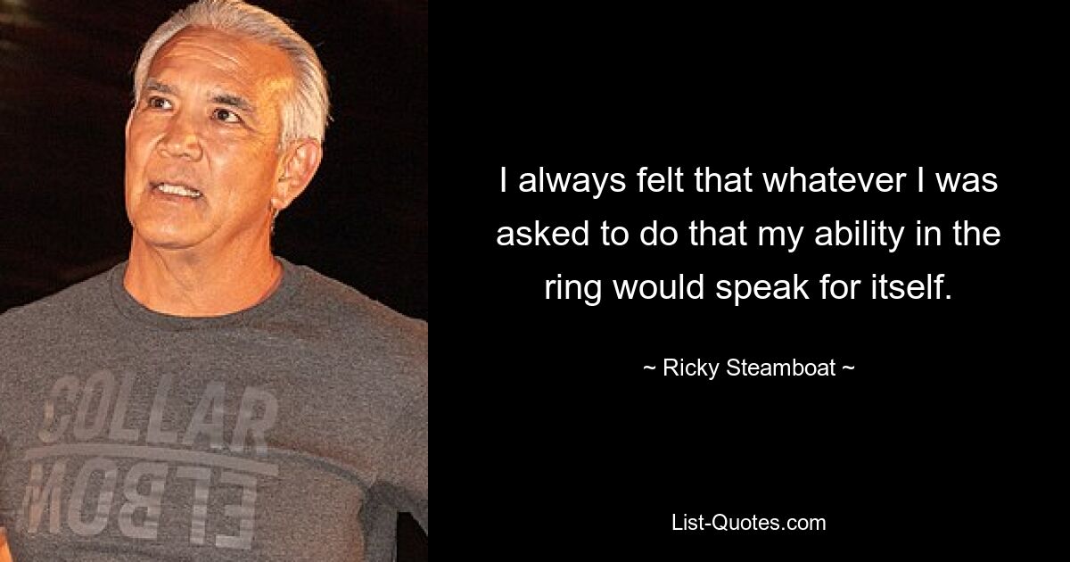 I always felt that whatever I was asked to do that my ability in the ring would speak for itself. — © Ricky Steamboat