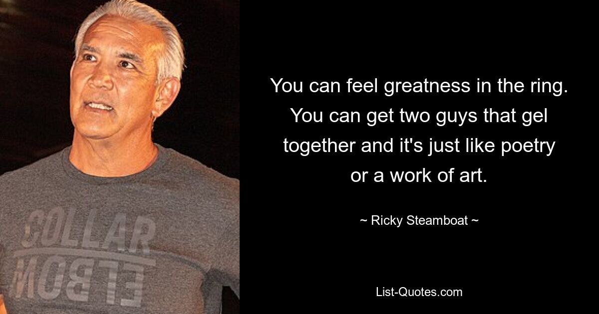 You can feel greatness in the ring. You can get two guys that gel together and it's just like poetry or a work of art. — © Ricky Steamboat