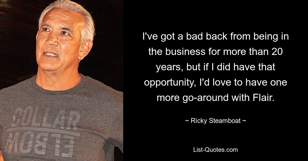 I've got a bad back from being in the business for more than 20 years, but if I did have that opportunity, I'd love to have one more go-around with Flair. — © Ricky Steamboat