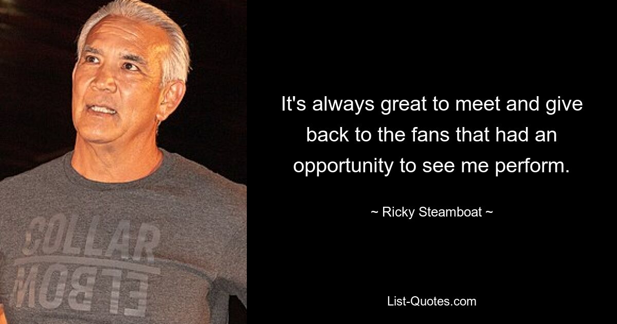 It's always great to meet and give back to the fans that had an opportunity to see me perform. — © Ricky Steamboat