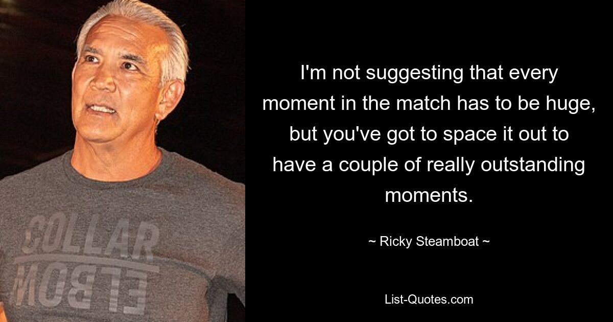 I'm not suggesting that every moment in the match has to be huge, but you've got to space it out to have a couple of really outstanding moments. — © Ricky Steamboat