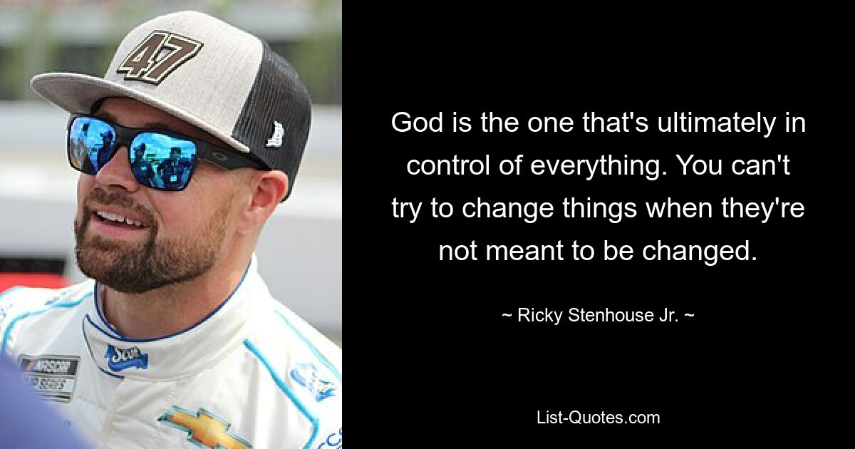 God is the one that's ultimately in control of everything. You can't try to change things when they're not meant to be changed. — © Ricky Stenhouse, Jr.