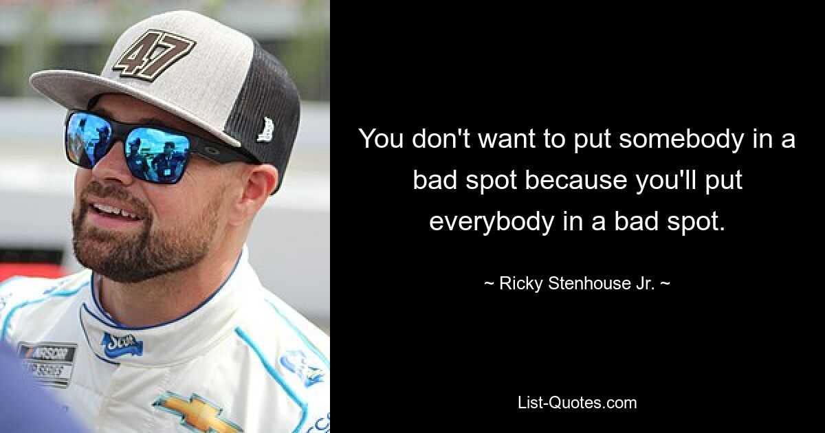 You don't want to put somebody in a bad spot because you'll put everybody in a bad spot. — © Ricky Stenhouse Jr.