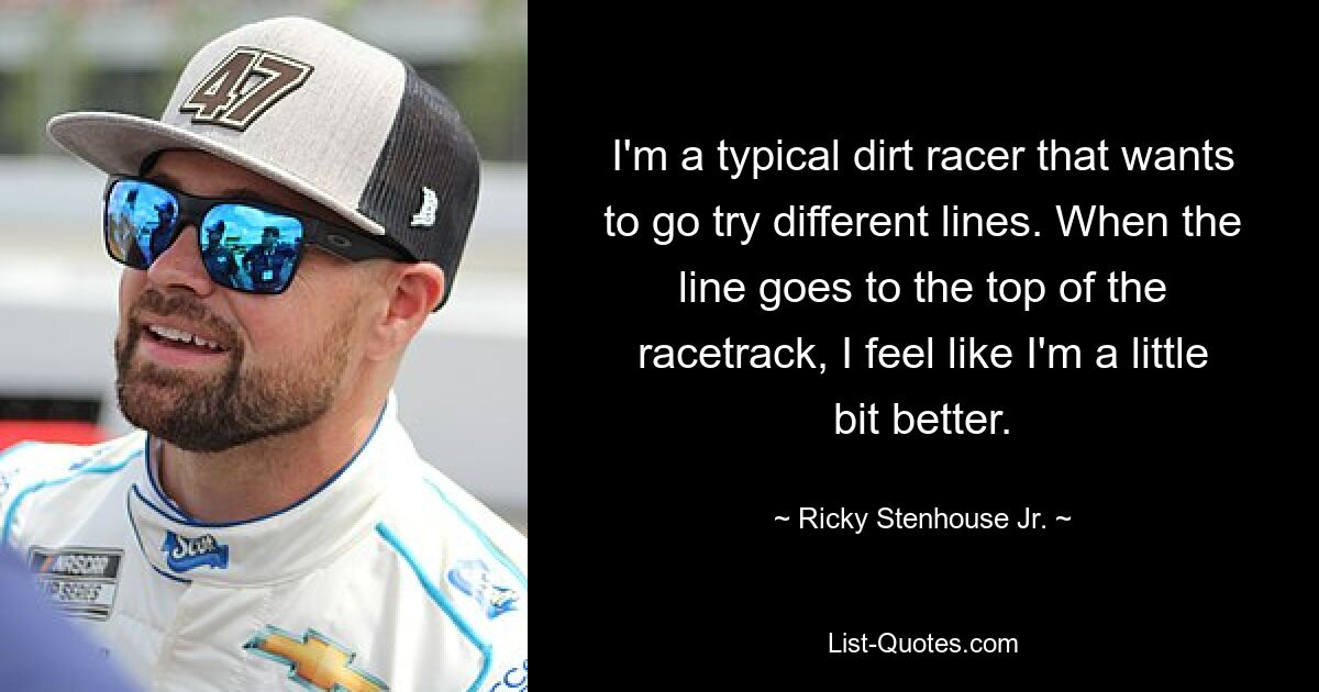 I'm a typical dirt racer that wants to go try different lines. When the line goes to the top of the racetrack, I feel like I'm a little bit better. — © Ricky Stenhouse Jr.