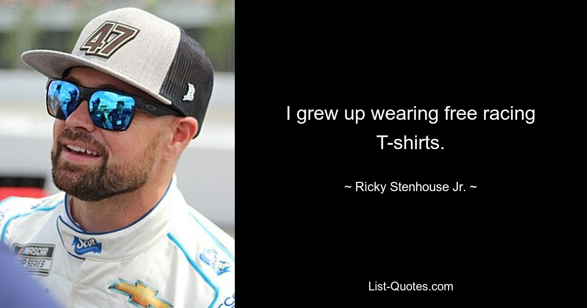 I grew up wearing free racing T-shirts. — © Ricky Stenhouse Jr.