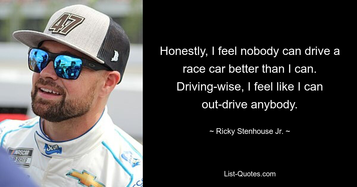 Honestly, I feel nobody can drive a race car better than I can. Driving-wise, I feel like I can out-drive anybody. — © Ricky Stenhouse Jr.