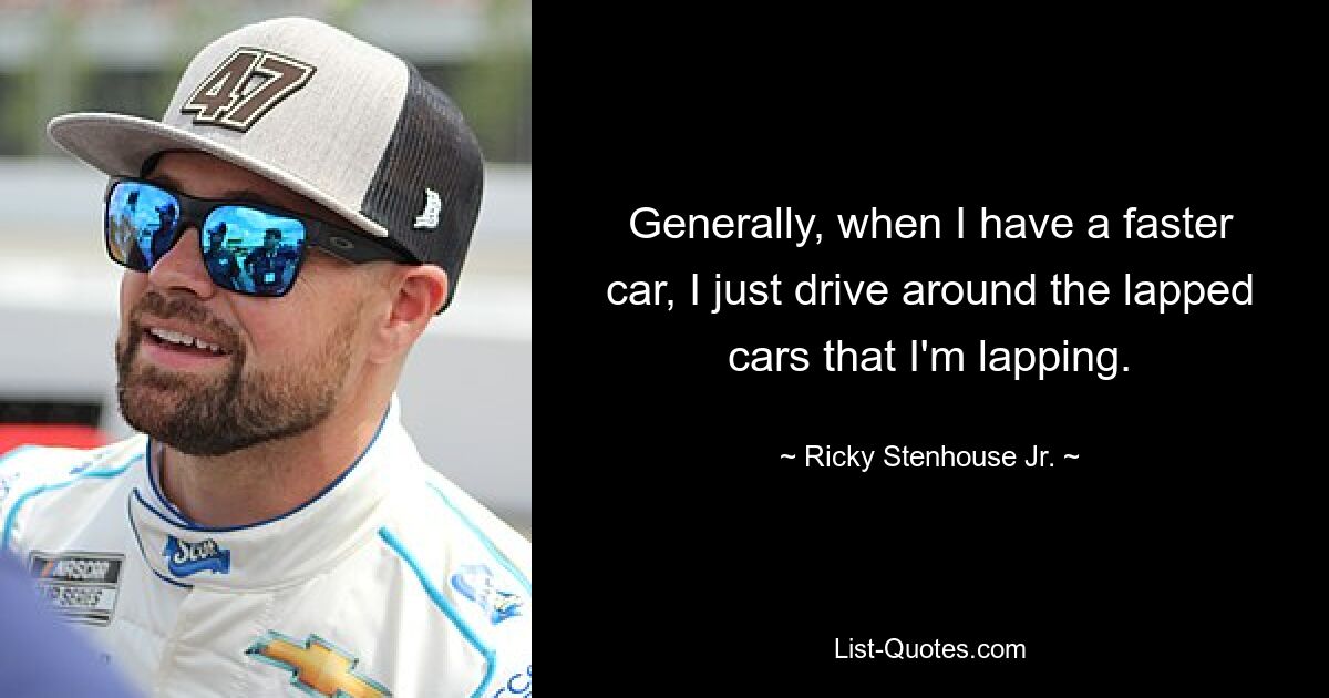 Generally, when I have a faster car, I just drive around the lapped cars that I'm lapping. — © Ricky Stenhouse Jr.