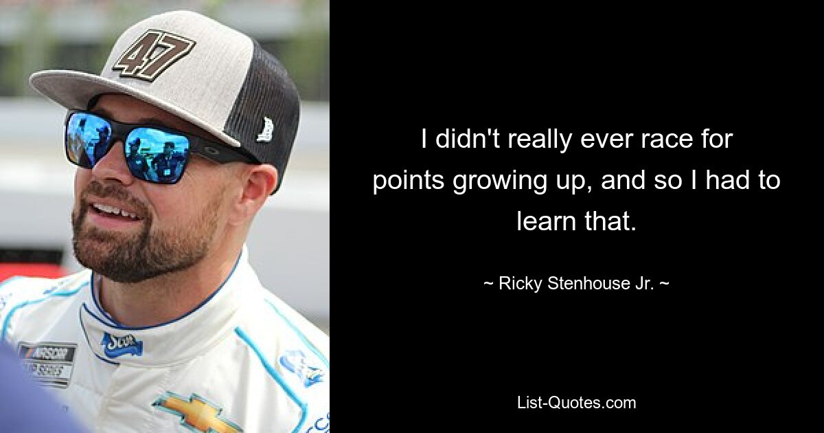 I didn't really ever race for points growing up, and so I had to learn that. — © Ricky Stenhouse Jr.