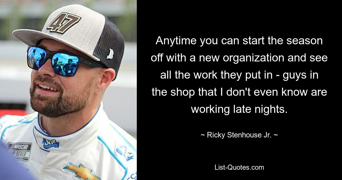 Anytime you can start the season off with a new organization and see all the work they put in - guys in the shop that I don't even know are working late nights. — © Ricky Stenhouse Jr.