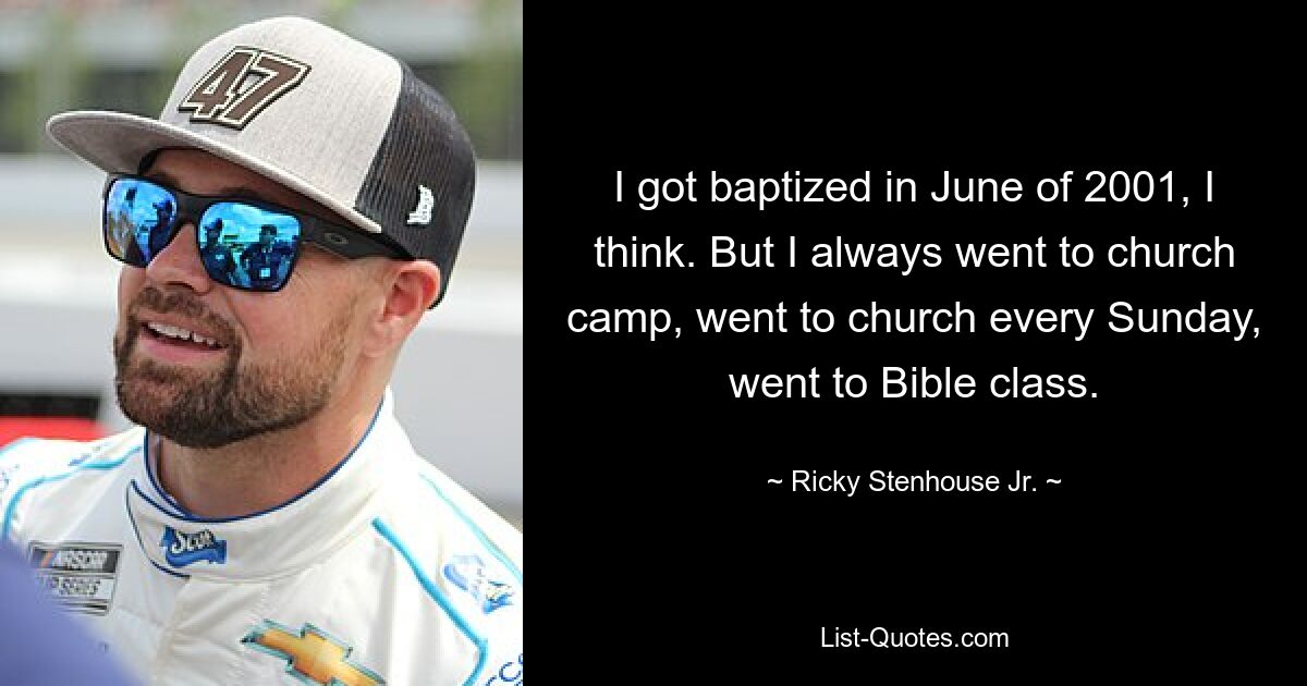 I got baptized in June of 2001, I think. But I always went to church camp, went to church every Sunday, went to Bible class. — © Ricky Stenhouse Jr.