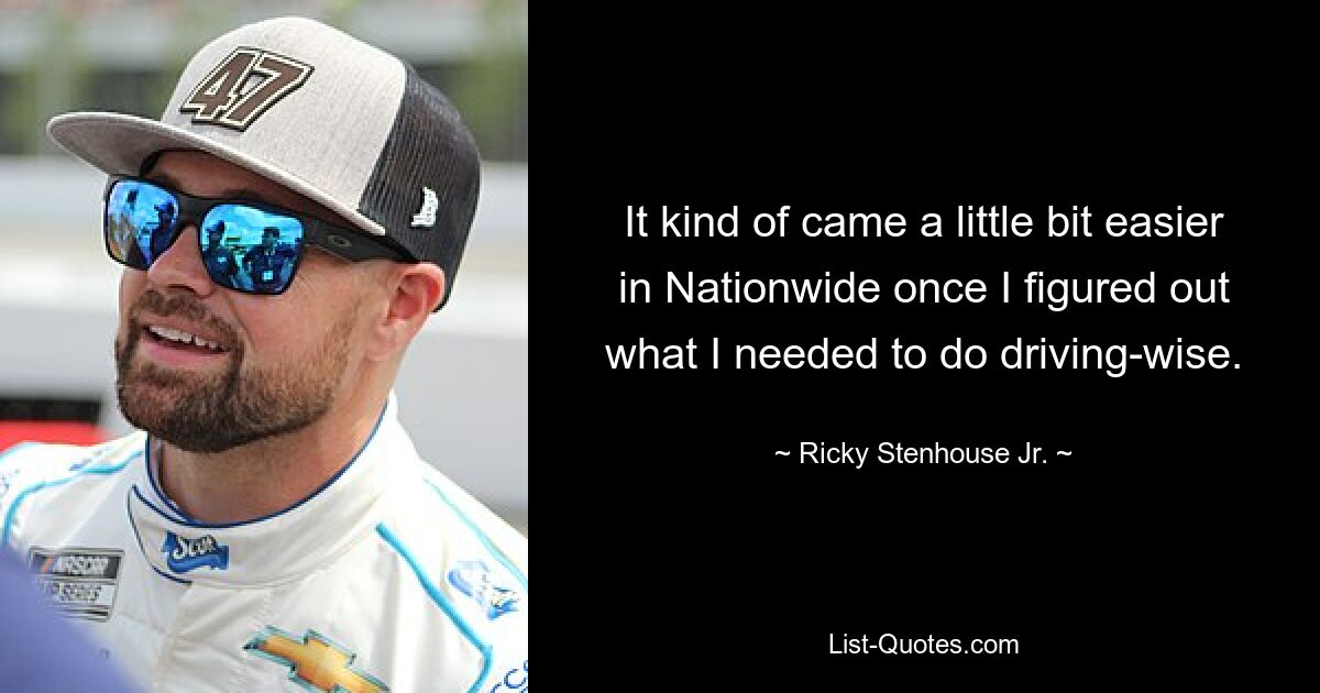 It kind of came a little bit easier in Nationwide once I figured out what I needed to do driving-wise. — © Ricky Stenhouse Jr.