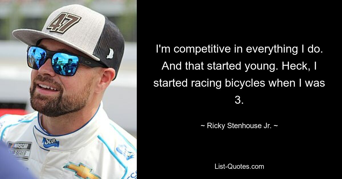 I'm competitive in everything I do. And that started young. Heck, I started racing bicycles when I was 3. — © Ricky Stenhouse Jr.