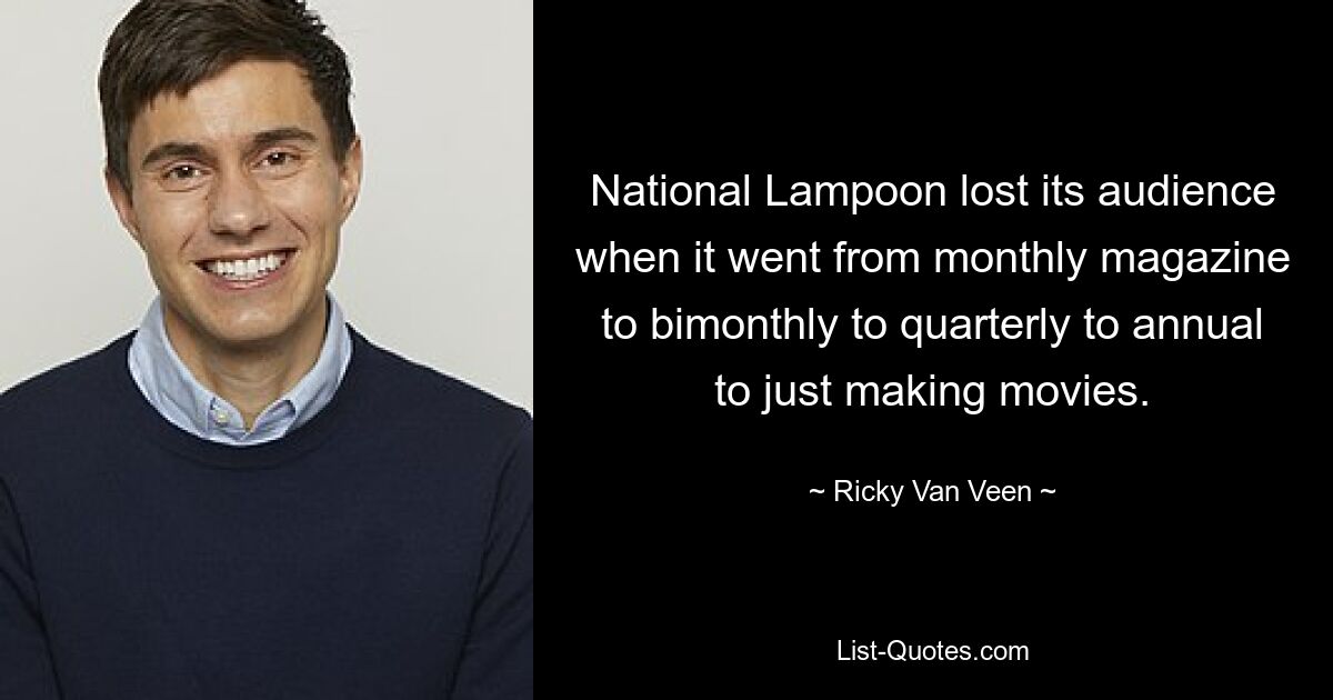 National Lampoon lost its audience when it went from monthly magazine to bimonthly to quarterly to annual to just making movies. — © Ricky Van Veen