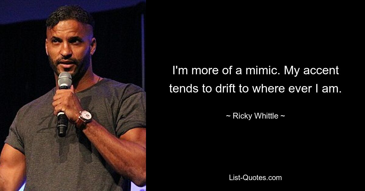 I'm more of a mimic. My accent tends to drift to where ever I am. — © Ricky Whittle