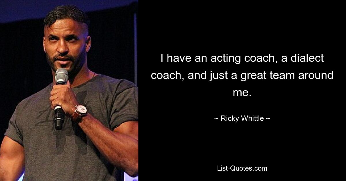 I have an acting coach, a dialect coach, and just a great team around me. — © Ricky Whittle