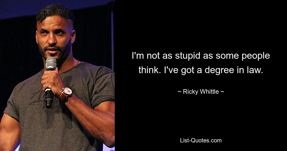 I'm not as stupid as some people think. I've got a degree in law. — © Ricky Whittle