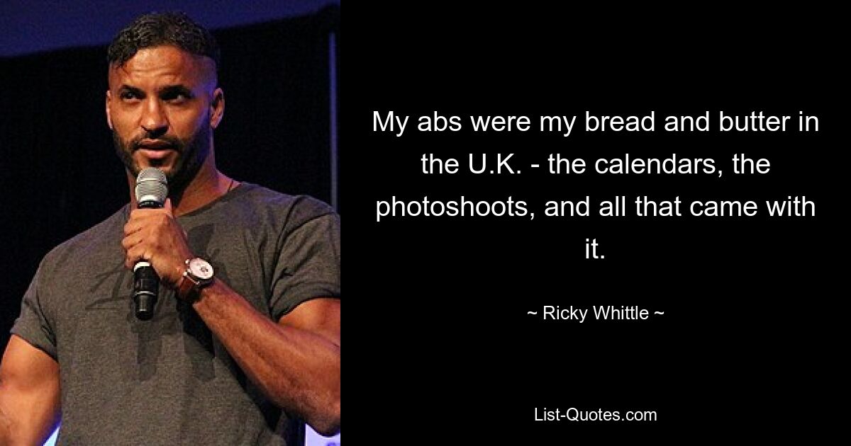 My abs were my bread and butter in the U.K. - the calendars, the photoshoots, and all that came with it. — © Ricky Whittle