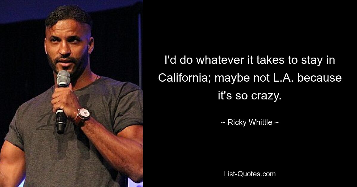 I'd do whatever it takes to stay in California; maybe not L.A. because it's so crazy. — © Ricky Whittle