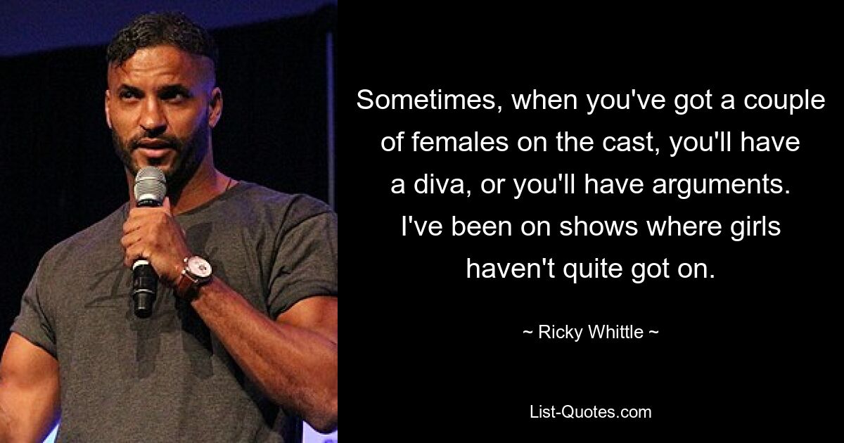 Sometimes, when you've got a couple of females on the cast, you'll have a diva, or you'll have arguments. I've been on shows where girls haven't quite got on. — © Ricky Whittle