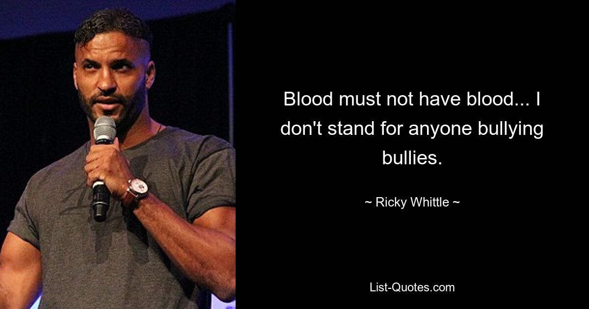 Blood must not have blood... I don't stand for anyone bullying bullies. — © Ricky Whittle