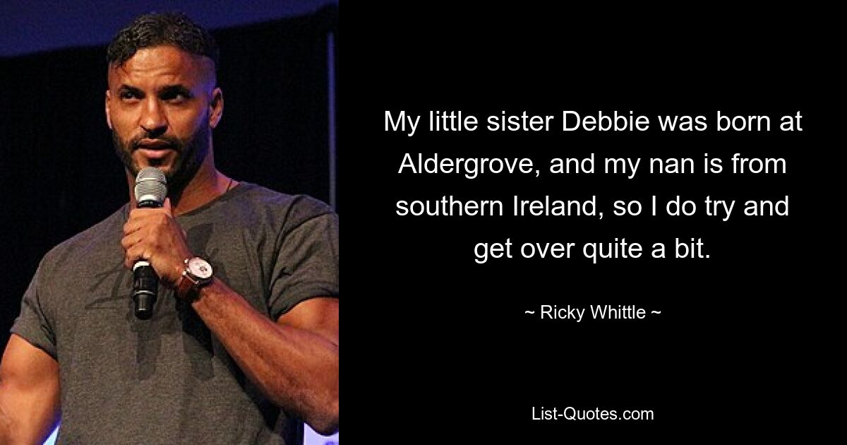 My little sister Debbie was born at Aldergrove, and my nan is from southern Ireland, so I do try and get over quite a bit. — © Ricky Whittle