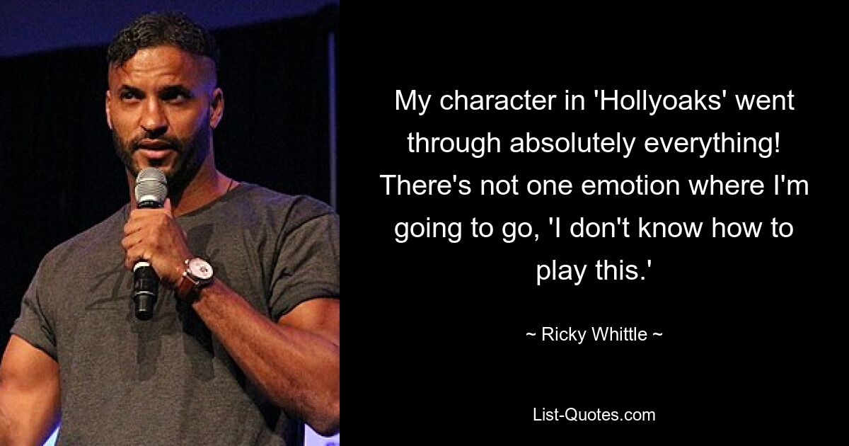 My character in 'Hollyoaks' went through absolutely everything! There's not one emotion where I'm going to go, 'I don't know how to play this.' — © Ricky Whittle