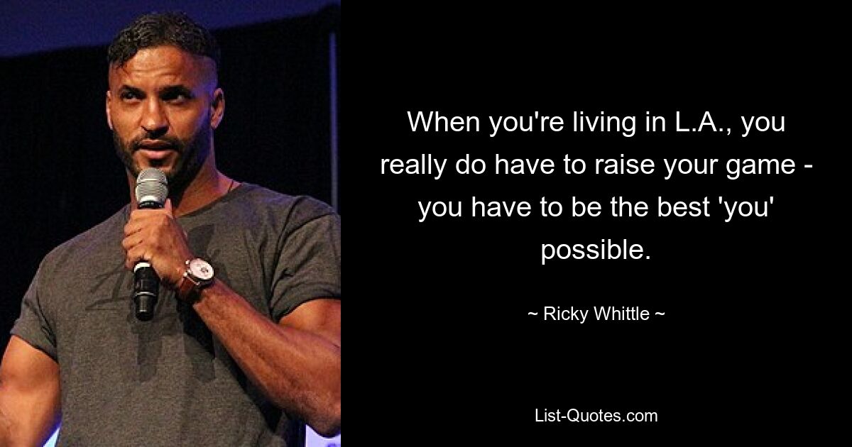 When you're living in L.A., you really do have to raise your game - you have to be the best 'you' possible. — © Ricky Whittle