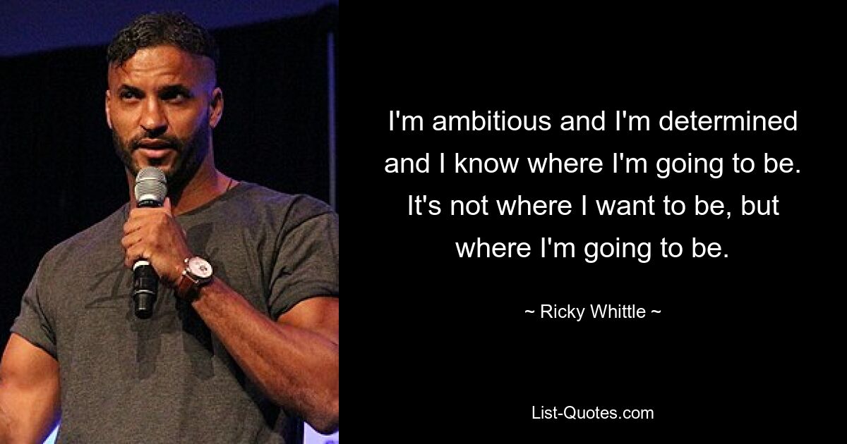 I'm ambitious and I'm determined and I know where I'm going to be. It's not where I want to be, but where I'm going to be. — © Ricky Whittle