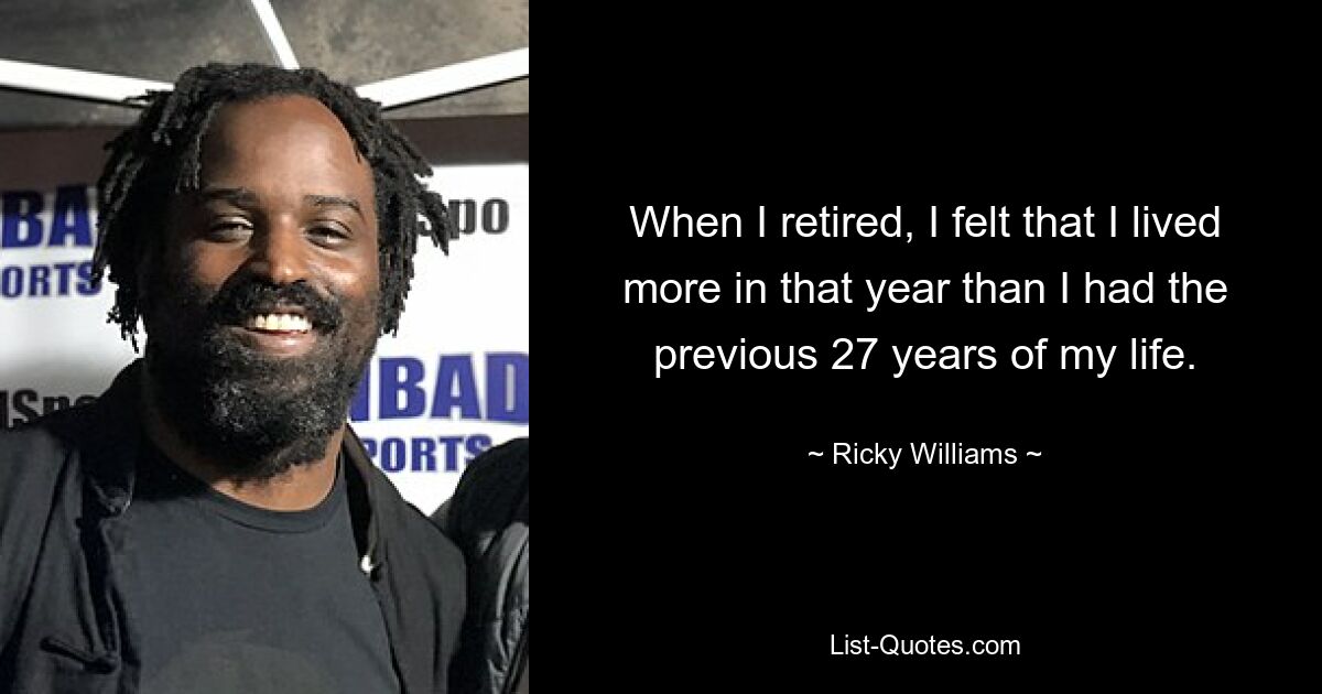 When I retired, I felt that I lived more in that year than I had the previous 27 years of my life. — © Ricky Williams