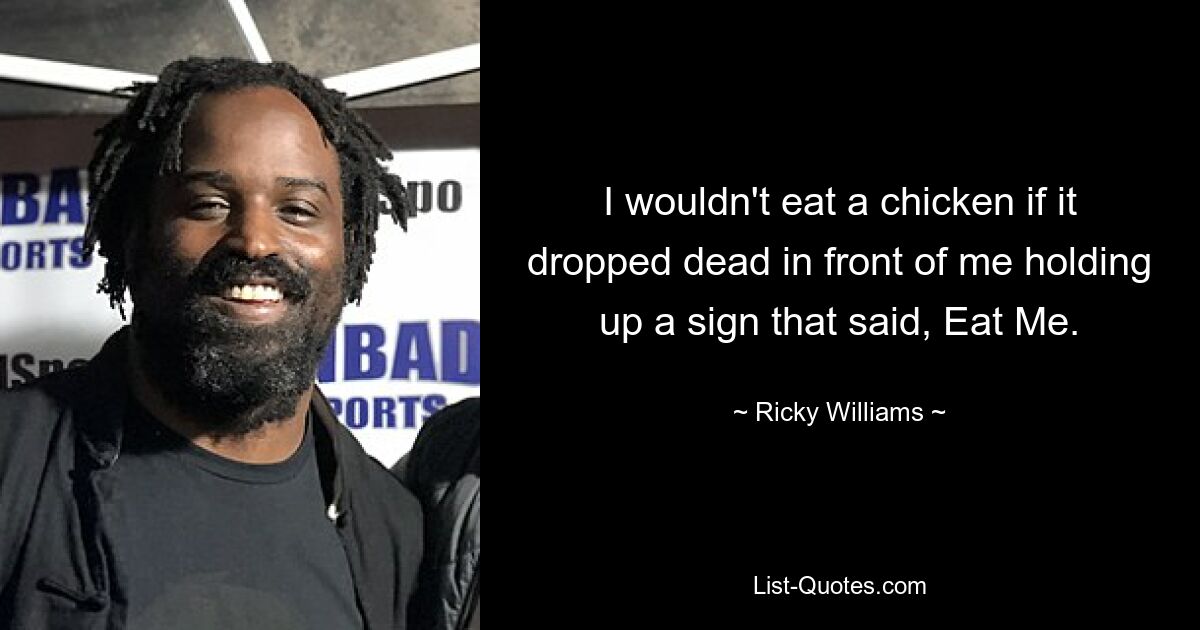 I wouldn't eat a chicken if it dropped dead in front of me holding up a sign that said, Eat Me. — © Ricky Williams