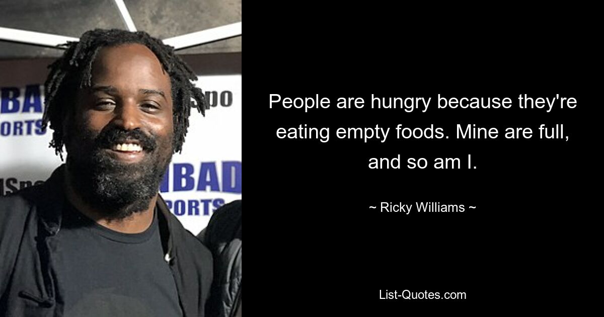 People are hungry because they're eating empty foods. Mine are full, and so am I. — © Ricky Williams