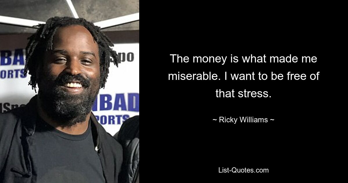 The money is what made me miserable. I want to be free of that stress. — © Ricky Williams