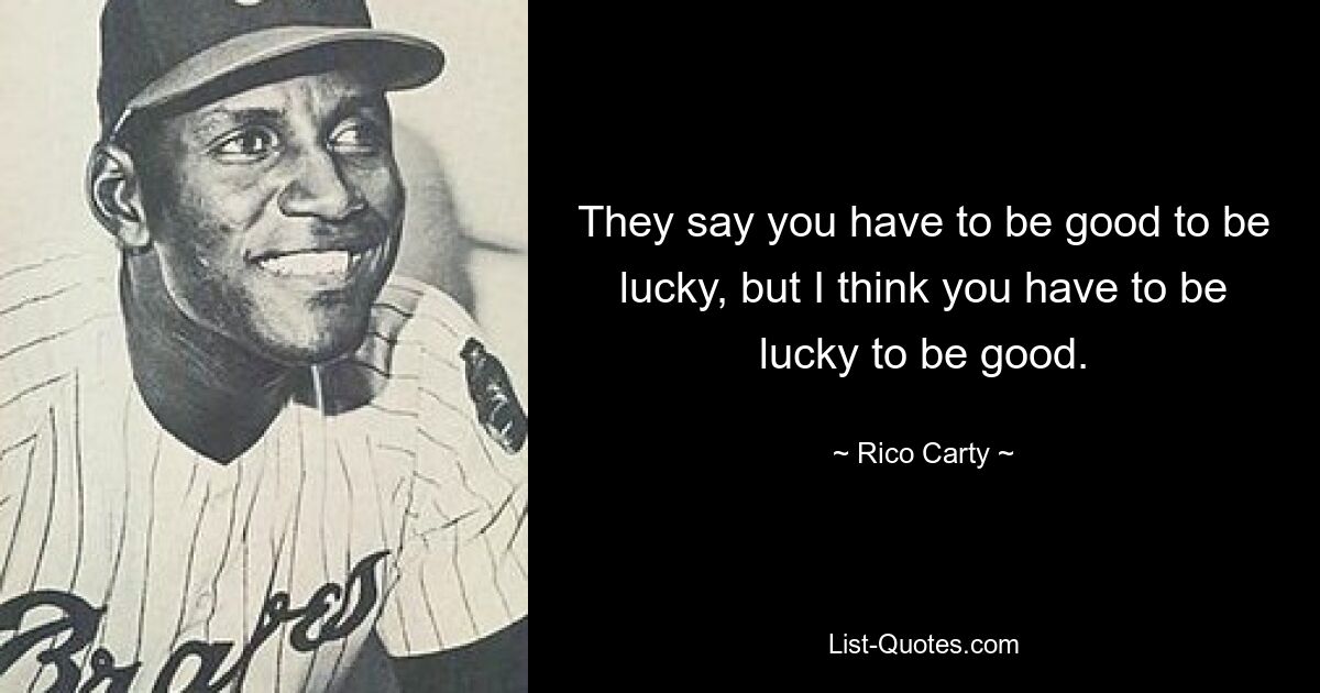 They say you have to be good to be lucky, but I think you have to be lucky to be good. — © Rico Carty