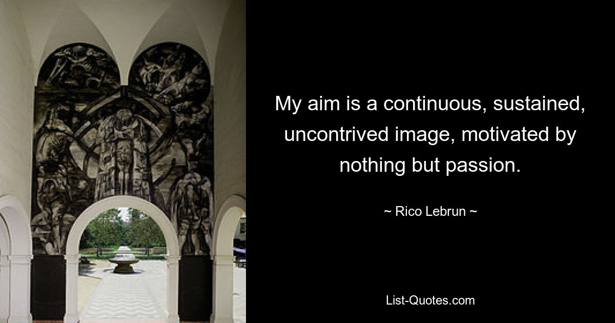 My aim is a continuous, sustained, uncontrived image, motivated by nothing but passion. — © Rico Lebrun