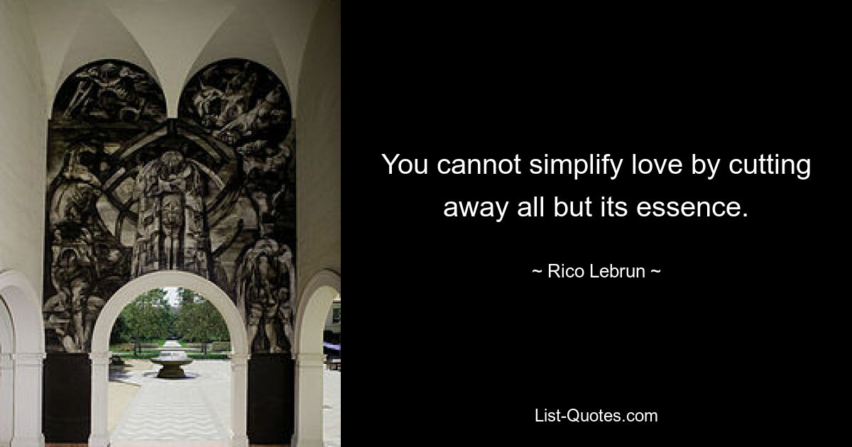 You cannot simplify love by cutting away all but its essence. — © Rico Lebrun