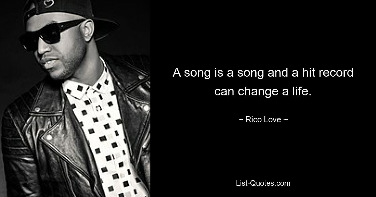 A song is a song and a hit record can change a life. — © Rico Love