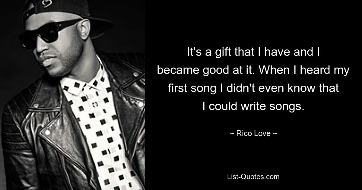 It's a gift that I have and I became good at it. When I heard my first song I didn't even know that I could write songs. — © Rico Love