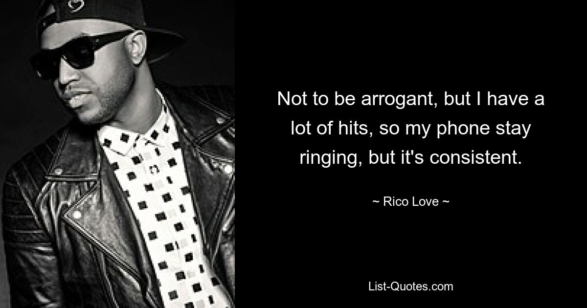 Not to be arrogant, but I have a lot of hits, so my phone stay ringing, but it's consistent. — © Rico Love